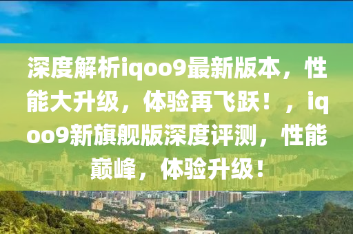 深度解析iqoo9最新版本，性能大升级，体验再飞跃！，iqoo9新旗舰版深度评测，性能巅峰，体验升级！