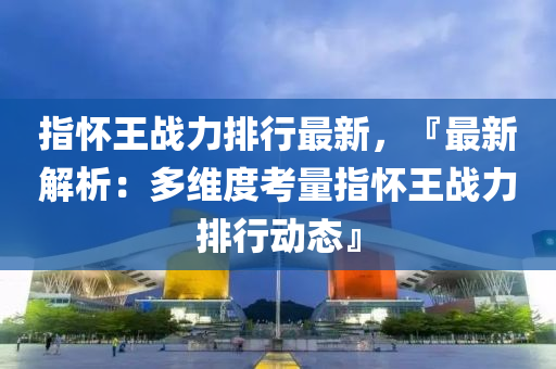 指怀王战力排行最新，『最新解析：多维度考量指怀王战力排行动态』