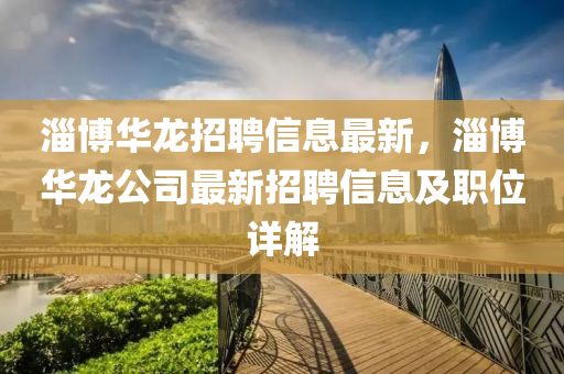 淄博华龙招聘信息最新，淄博华龙公司最新招聘信息及职位详解