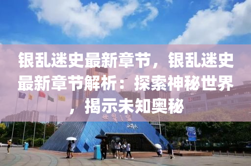 银乱迷史最新章节，银乱迷史最新章节解析：探索神秘世界，揭示未知奥秘