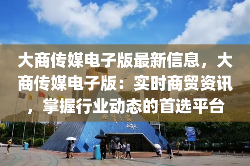 大商传媒电子版最新信息，大商传媒电子版：实时商贸资讯，掌握行业动态的首选平台