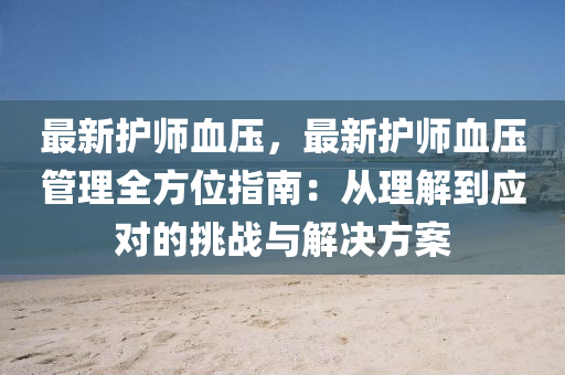 最新护师血压，最新护师血压管理全方位指南：从理解到应对的挑战与解决方案