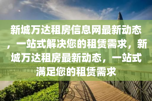 新城万达租房信息网最新动态，一站式解决您的租赁需求，新城万达租房最新动态，一站式满足您的租赁需求