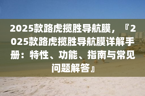 2025款路虎揽胜导航膜，『2025款路虎揽胜导航膜详解手册：特性、功能、指南与常见问题解答』