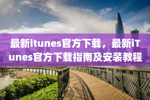 最新itunes官方下载，最新iTunes官方下载指南及安装教程