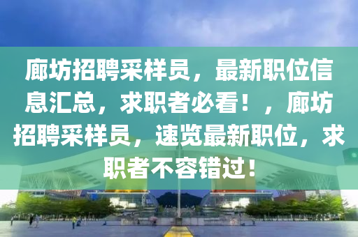 廊坊招聘采样员，最新职位信息汇总，求职者必看！，廊坊招聘采样员，速览最新职位，求职者不容错过！