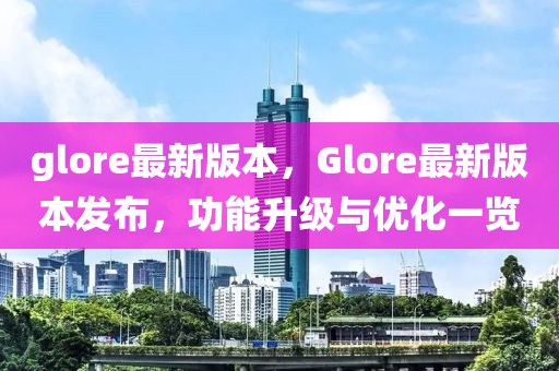 glore最新版本，Glore最新版本发布，功能升级与优化一览