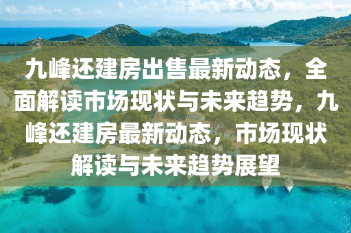 九峰还建房出售最新动态，全面解读市场现状与未来趋势，九峰还建房最新动态，市场现状解读与未来趋势展望