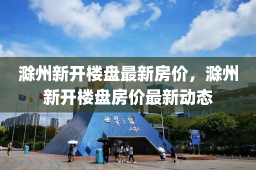 滁州新开楼盘最新房价，滁州新开楼盘房价最新动态