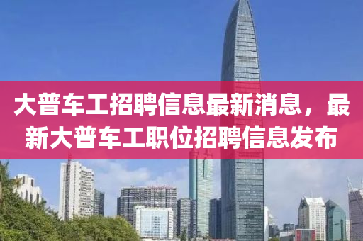 大普车工招聘信息最新消息，最新大普车工职位招聘信息发布