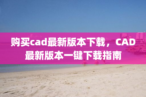 购买cad最新版本下载，CAD最新版本一键下载指南