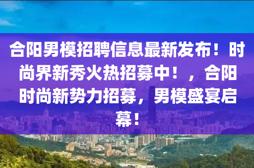 合阳男模招聘信息最新发布！时尚界新秀火热招募中！，合阳时尚新势力招募，男模盛宴启幕！