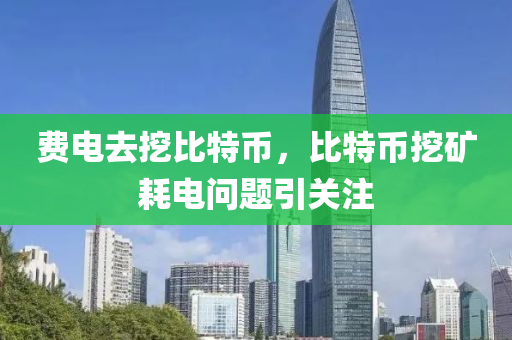 费电去挖比特币，比特币挖矿耗电问题引关注