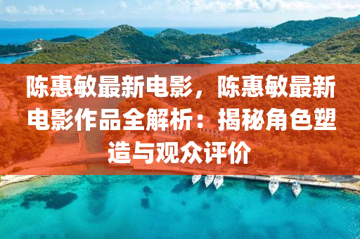 陈惠敏最新电影，陈惠敏最新电影作品全解析：揭秘角色塑造与观众评价