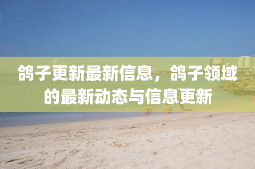 鸽子更新最新信息，鸽子领域的最新动态与信息更新