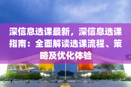 深信息选课最新，深信息选课指南：全面解读选课流程、策略及优化体验