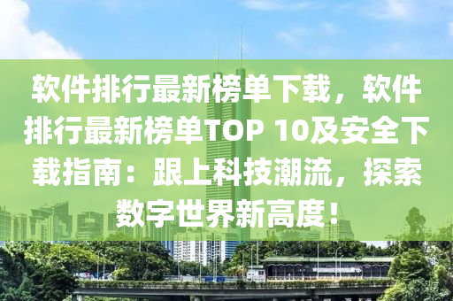 软件排行最新榜单下载，软件排行最新榜单TOP 10及安全下载指南：跟上科技潮流，探索数字世界新高度！