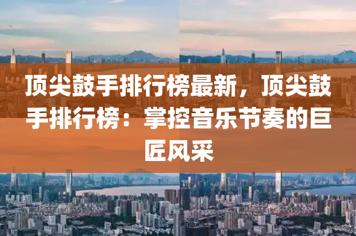顶尖鼓手排行榜最新，顶尖鼓手排行榜：掌控音乐节奏的巨匠风采
