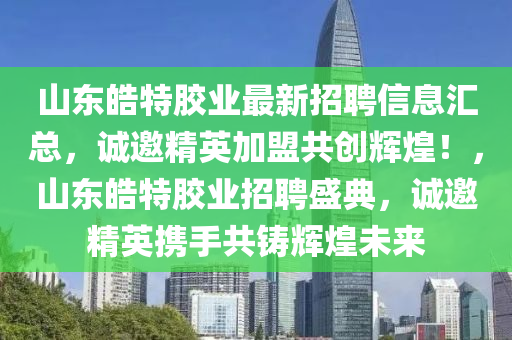 山东皓特胶业最新招聘信息汇总，诚邀精英加盟共创辉煌！，山东皓特胶业招聘盛典，诚邀精英携手共铸辉煌未来