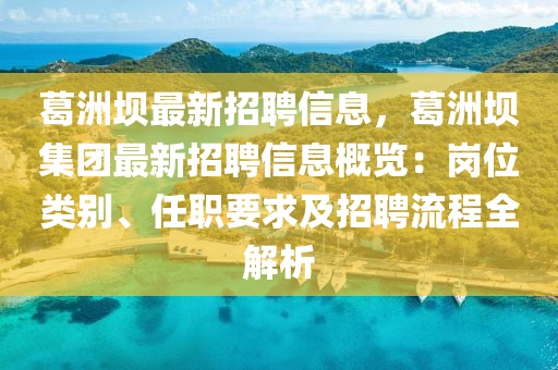 葛洲坝最新招聘信息，葛洲坝集团最新招聘信息概览：岗位类别、任职要求及招聘流程全解析