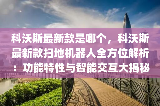 科沃斯最新款是哪个，科沃斯最新款扫地机器人全方位解析：功能特性与智能交互大揭秘