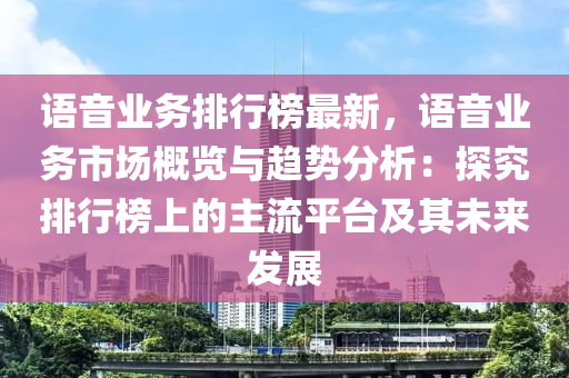 语音业务排行榜最新，语音业务市场概览与趋势分析：探究排行榜上的主流平台及其未来发展