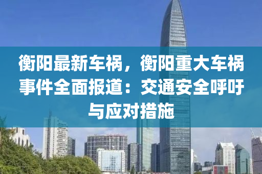衡阳最新车祸，衡阳重大车祸事件全面报道：交通安全呼吁与应对措施