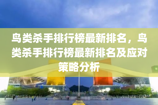 鸟类杀手排行榜最新排名，鸟类杀手排行榜最新排名及应对策略分析