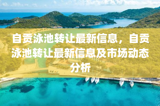 自贡泳池转让最新信息，自贡泳池转让最新信息及市场动态分析