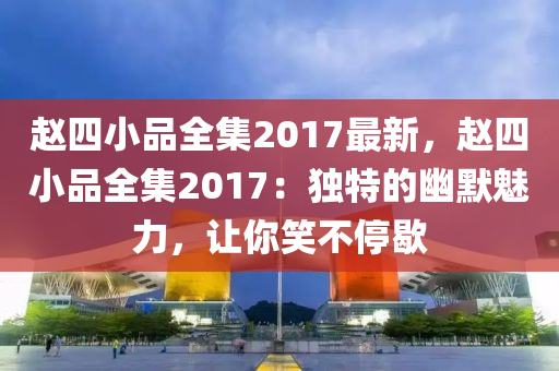 赵四小品全集2017最新，赵四小品全集2017：独特的幽默魅力，让你笑不停歇