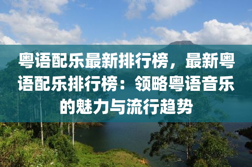 粤语配乐最新排行榜，最新粤语配乐排行榜：领略粤语音乐的魅力与流行趋势