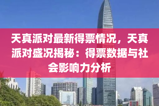 天真派对最新得票情况，天真派对盛况揭秘：得票数据与社会影响力分析