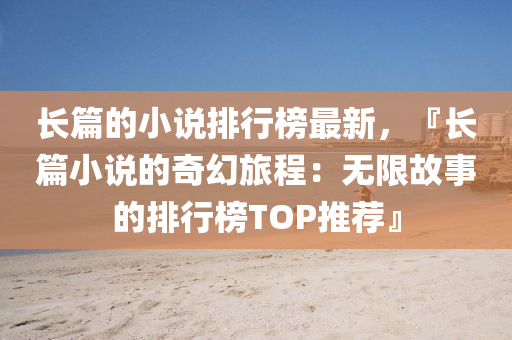 长篇的小说排行榜最新，『长篇小说的奇幻旅程：无限故事的排行榜TOP推荐』