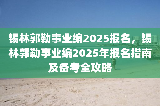 锡林郭勒事业编2025报名，锡林郭勒事业编2025年报名指南及备考全攻略