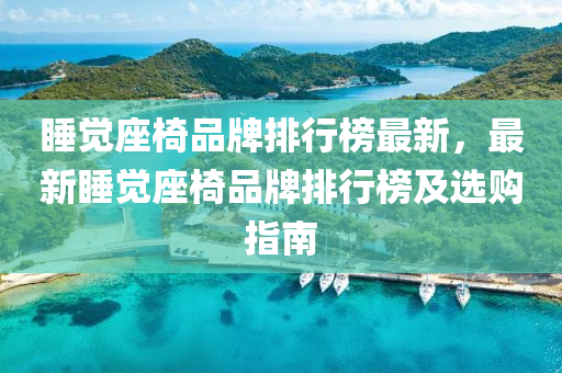 睡觉座椅品牌排行榜最新，最新睡觉座椅品牌排行榜及选购指南