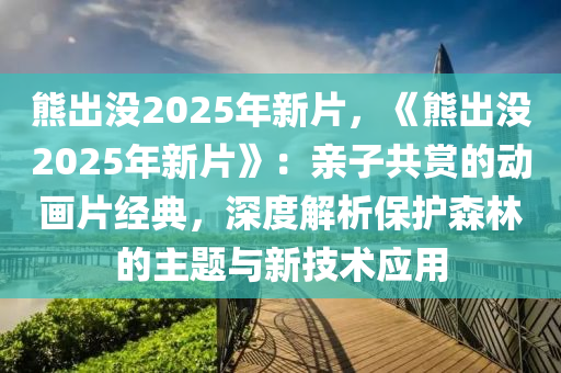 熊出没2025年新片，《熊出没2025年新片》：亲子共赏的动画片经典，深度解析保护森林的主题与新技术应用