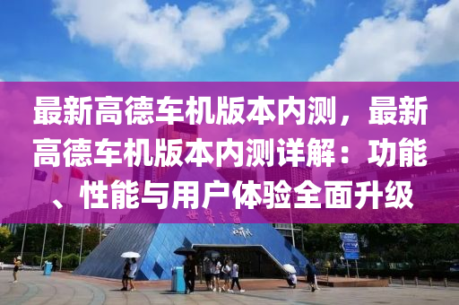 最新高德车机版本内测，最新高德车机版本内测详解：功能、性能与用户体验全面升级