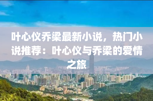 叶心仪乔梁最新小说，热门小说推荐：叶心仪与乔梁的爱情之旅