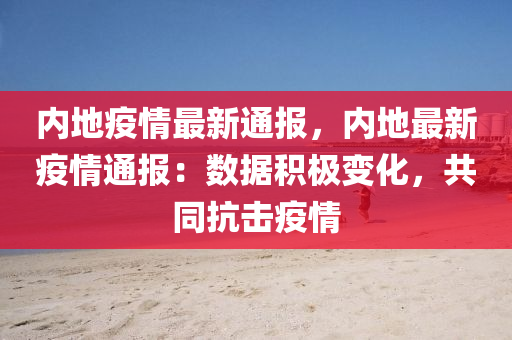 内地疫情最新通报，内地最新疫情通报：数据积极变化，共同抗击疫情