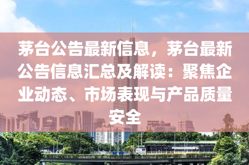 茅台公告最新信息，茅台最新公告信息汇总及解读：聚焦企业动态、市场表现与产品质量安全