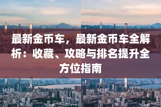 最新金币车，最新金币车全解析：收藏、攻略与排名提升全方位指南