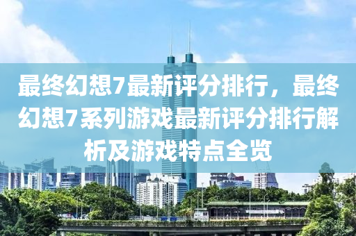 最终幻想7最新评分排行，最终幻想7系列游戏最新评分排行解析及游戏特点全览