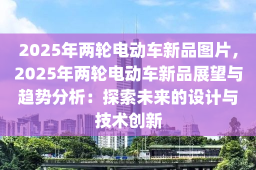 2025年两轮电动车新品图片，2025年两轮电动车新品展望与趋势分析：探索未来的设计与技术创新