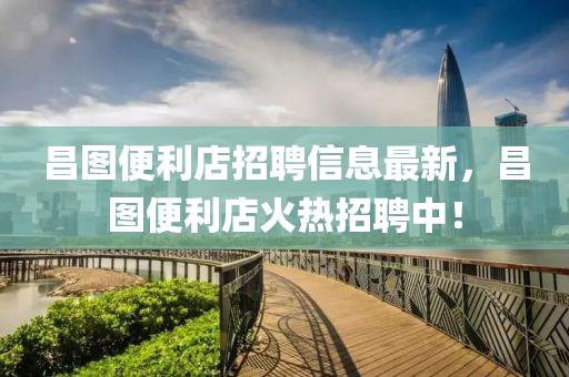 昌图便利店招聘信息最新，昌图便利店火热招聘中！
