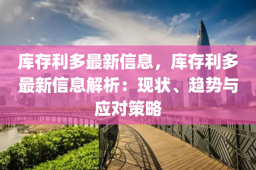 库存利多最新信息，库存利多最新信息解析：现状、趋势与应对策略