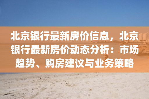 北京银行最新房价信息，北京银行最新房价动态分析：市场趋势、购房建议与业务策略