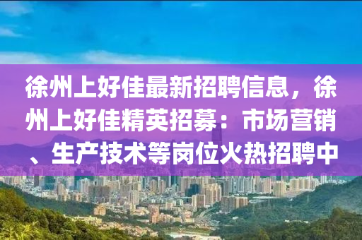 徐州上好佳最新招聘信息，徐州上好佳精英招募：市场营销、生产技术等岗位火热招聘中