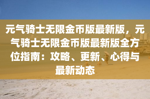 元气骑士无限金币版最新版，元气骑士无限金币版最新版全方位指南：攻略、更新、心得与最新动态