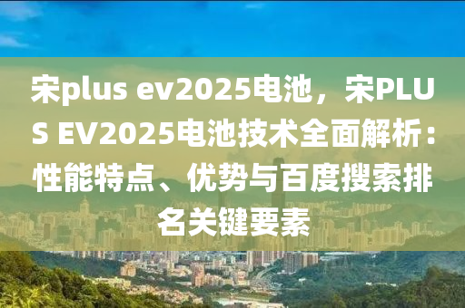 宋plus ev2025电池，宋PLUS EV2025电池技术全面解析：性能特点、优势与百度搜索排名关键要素