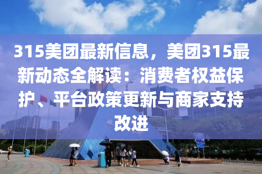 315美团最新信息，美团315最新动态全解读：消费者权益保护、平台政策更新与商家支持改进